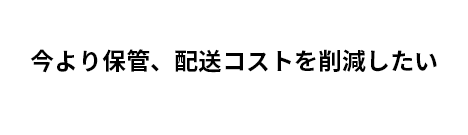 今より保管、配送コストを削減したい