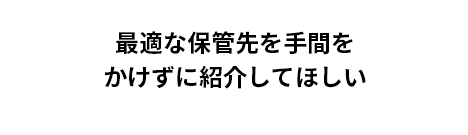 最適な保管先を手間を かけずに紹介してほしい